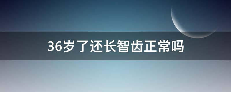 36岁了还长智齿正常吗（为什么36岁了还在长牙齿）