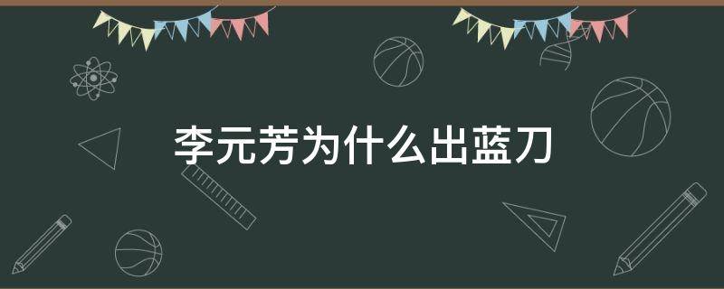 李元芳为什么出蓝刀 李元芳为什么出蓝刀不出红刀