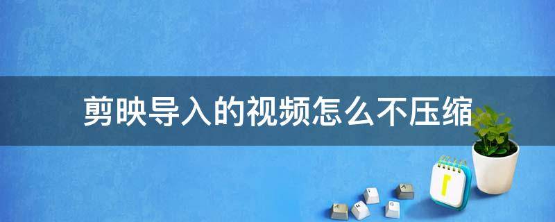 剪映导入的视频怎么不压缩 剪映导入视频如何不被压缩