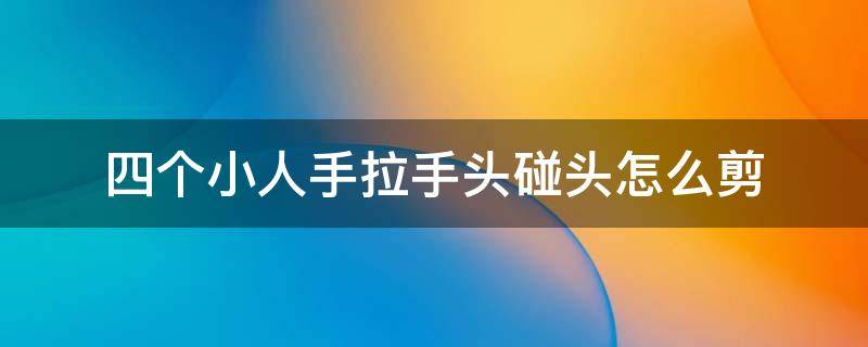 四个小人手拉手头碰头怎么剪 如何剪小人4个小人手拉手头碰头围一圈和8个小人手拉手