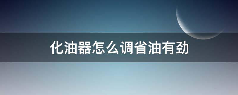 化油器怎么调省油有劲 汽车化油器怎么调省油有劲