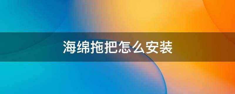 海绵拖把怎么安装 海绵拖把怎么安装海绵