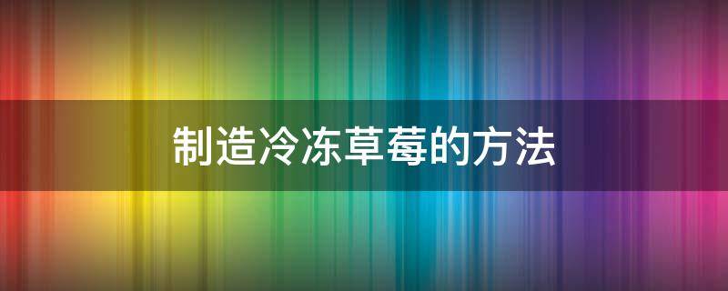 制造冷冻草莓的方法 草莓速冻加工工艺流程