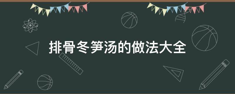 排骨冬笋汤的做法大全（冬笋排骨汤的做法大全窍门）