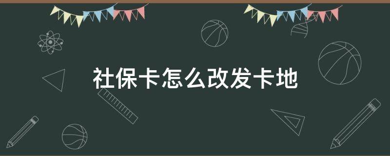 社保卡怎么改发卡地（社保卡怎么改参保地）