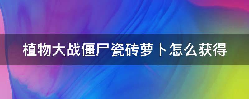 植物大战僵尸瓷砖萝卜怎么获得（植物大战僵尸中的瓷砖萝卜怎么获得）