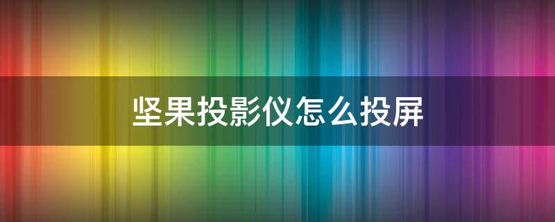 坚果投影仪怎么投屏（坚果投影仪怎么投屏手机）