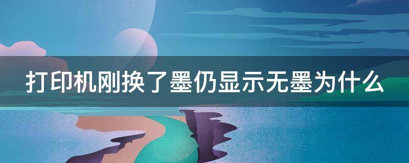 打印机刚换了墨仍显示无墨为什么 为什么打印机换了墨还是显示没墨