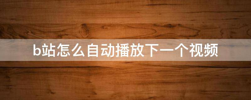 b站怎么自动播放下一个视频 手机b站怎么自动播放下一个视频