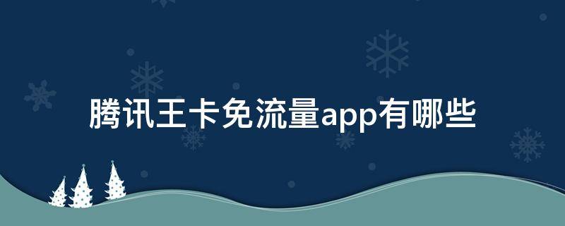 腾讯王卡免流量app有哪些 腾讯王卡有多少app免流量