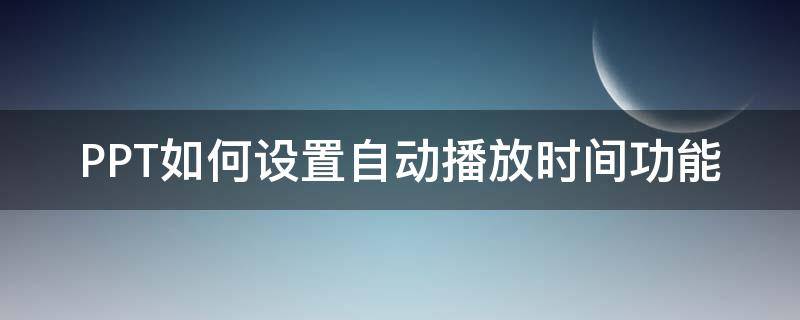 PPT如何设置自动播放时间功能（ppt自动播放的时间怎么设置）