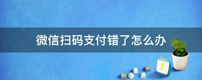 微信扫码支付错了怎么办 扫码支付错了怎么办啊