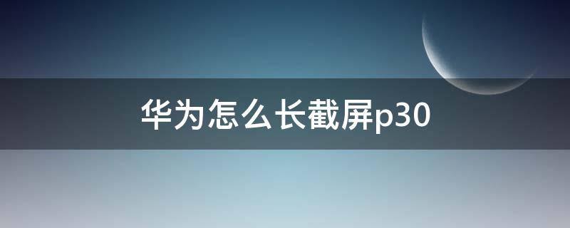 华为怎么长截屏p30 华为怎么长截屏nova7