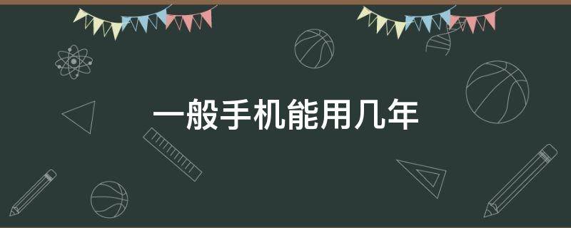 一般手机能用几年 一般手机可以用多少年