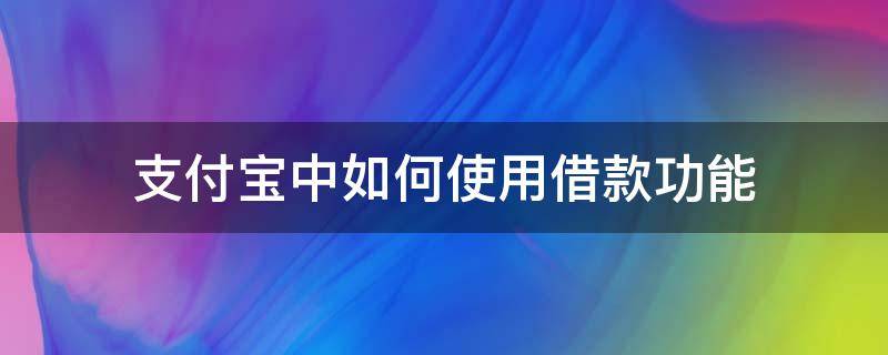 支付宝中如何使用借款功能 支付宝还有哪些借款功能