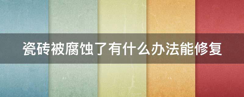 瓷砖被腐蚀了有什么办法能修复 瓷砖表面的釉被磨掉了怎么修复