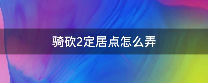 骑砍2定居点怎么弄 骑砍2定居点怎么建立