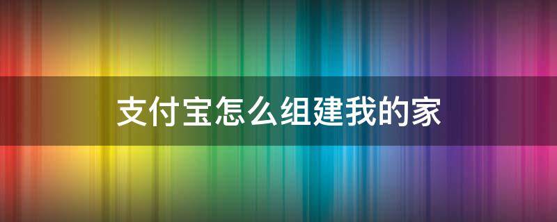 支付宝怎么组建我的家（支付宝我的家可以加入几个家庭）