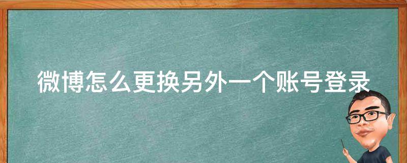 微博怎么更换另外一个账号登录 微博怎么更换另外一个账号登录不了