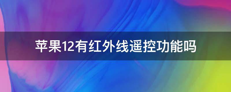 苹果12有红外线遥控功能吗 苹果12有红外线遥控器功能吗