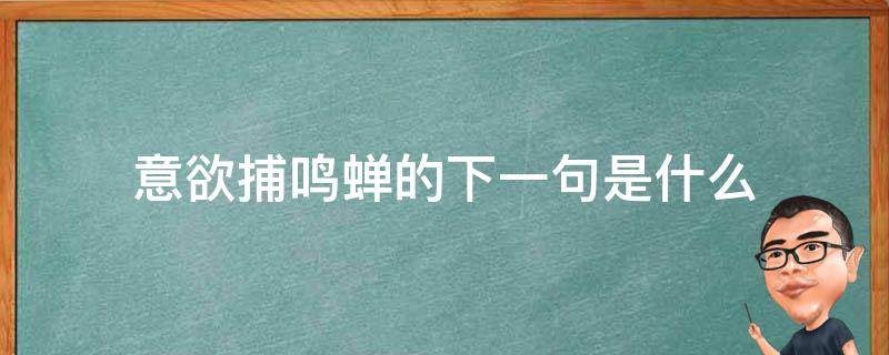 意欲捕鸣蝉的下一句是什么（意欲捕鸣蝉的下一句是什么呢）