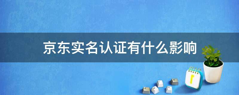 京东实名认证有什么影响 京东实名认证有什么影响吗