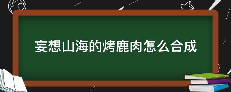 妄想山海的烤鹿肉怎么合成 妄想山海如何制作烤鹿肉