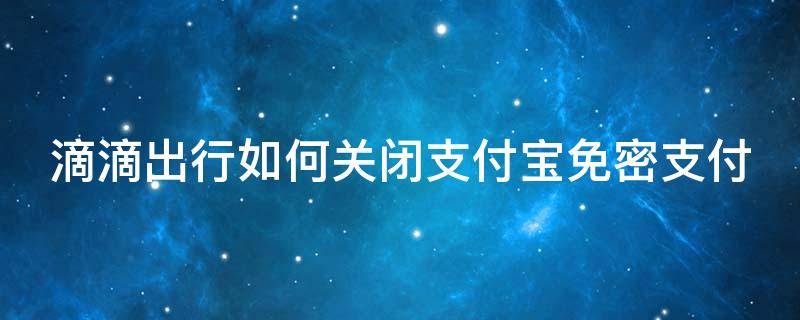 滴滴出行如何关闭支付宝免密支付 滴滴出行如何关闭支付宝免密支付服务