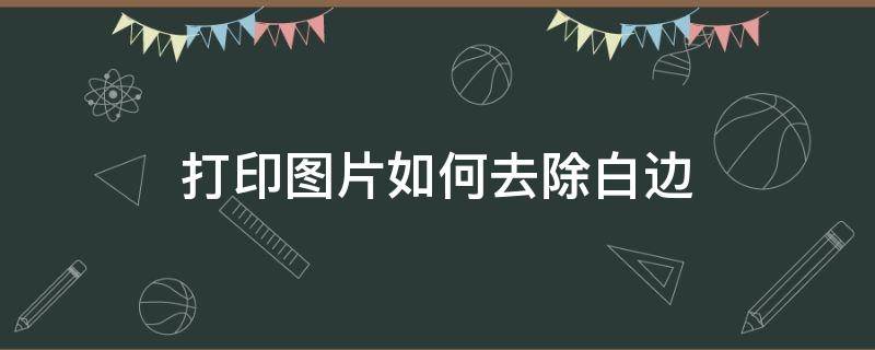 打印图片如何去除白边（照片打印怎么去掉白边）