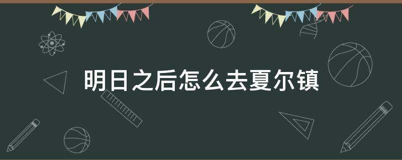 明日之后怎么去夏尔镇（明日之后怎么去夏尔镇?）