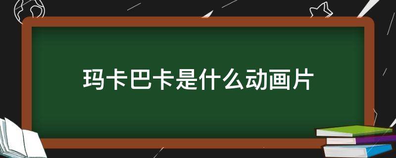 玛卡巴卡是什么动画片（玛卡巴卡是什么动画片儿?）