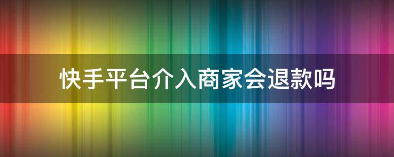 快手平台介入商家会退款吗（快手申请平台介入后商家会不会退款）