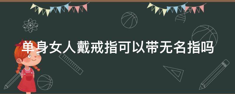 单身女人戴戒指可以带无名指吗 单身女人戴戒指可以带无名指吗图片