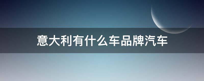 意大利有什么车品牌汽车 意大利有啥汽车品牌