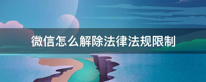 微信怎么解除法律法规限制 微信怎么解除法律法规限制信息发不出去