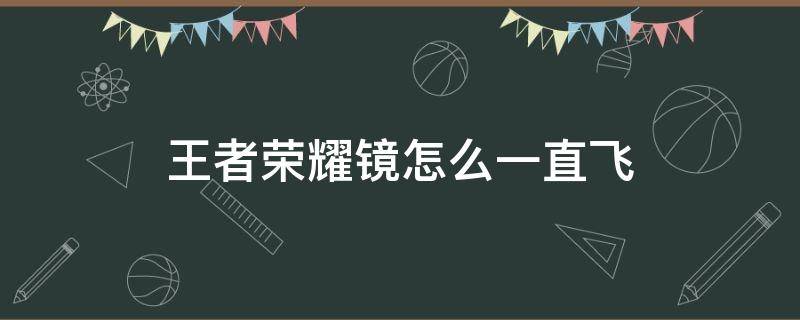 王者荣耀镜怎么一直飞（王者荣耀镜怎么来回飞）