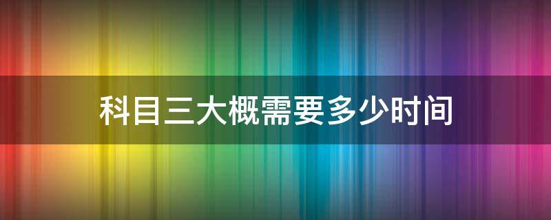 科目三大概需要多少时间 科目三大概多长时间