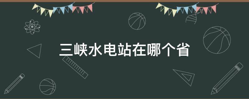 三峡水电站在哪个省（三峡水电站在哪个省市）