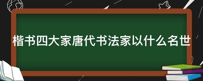 楷书四大家唐代书法家以什么名世 楷书四大家的唐代书法家以什么名世