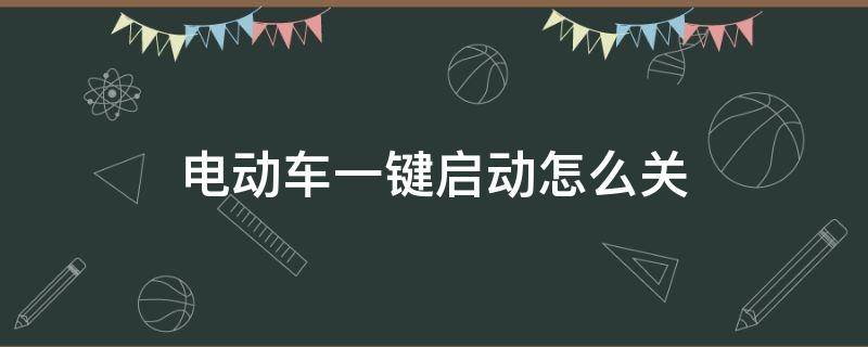 电动车一键启动怎么关（电动车一键启动怎么关不了电源）