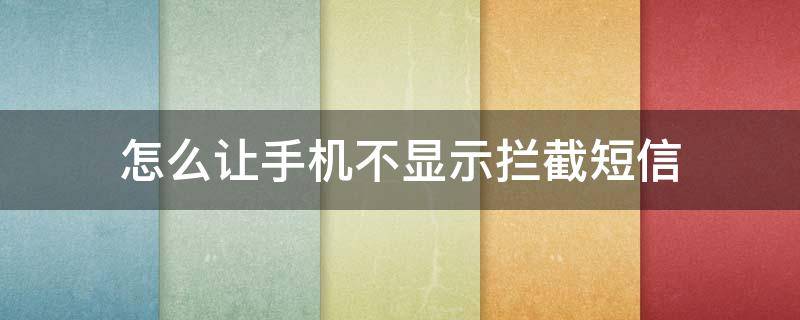 怎么让手机不显示拦截短信（怎样不显示拦截短信内容）