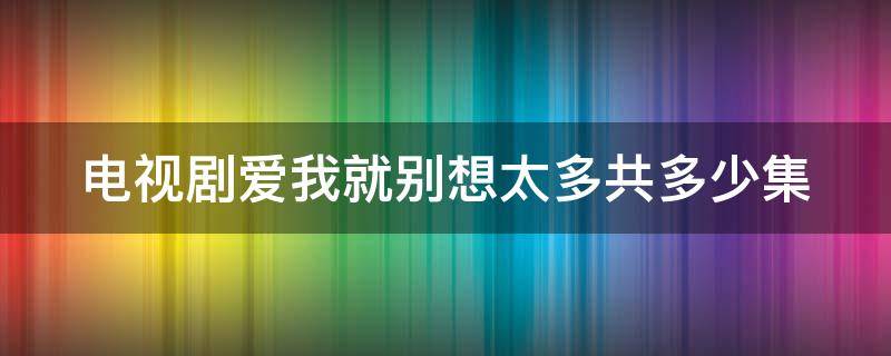 电视剧爱我就别想太多共多少集（电视剧爱我就别想太多共多少集啊）