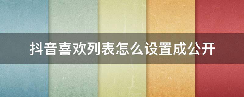 抖音喜欢列表怎么设置成公开（抖音喜欢列表怎么设置成公开苹果手机）