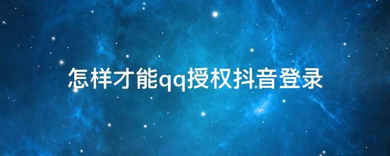 怎样才能qq授权抖音登录（QQ怎样授权抖音登录）