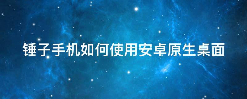 锤子手机如何使用安卓原生桌面（锤子桌面安卓9）