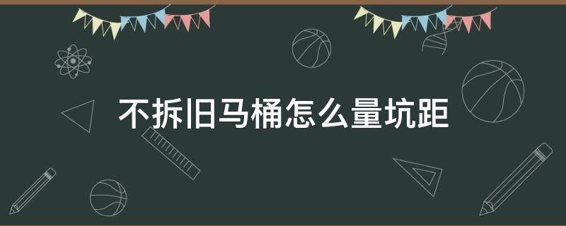 不拆旧马桶怎么量坑距（不拆旧马桶怎样量坑距）