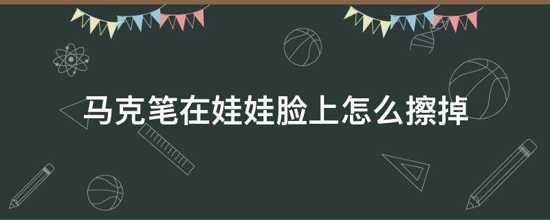 马克笔在娃娃脸上怎么擦掉 马克笔涂在娃娃脸上怎么擦掉