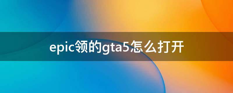 epic领的gta5怎么打开（epic上领的gta5怎么玩）