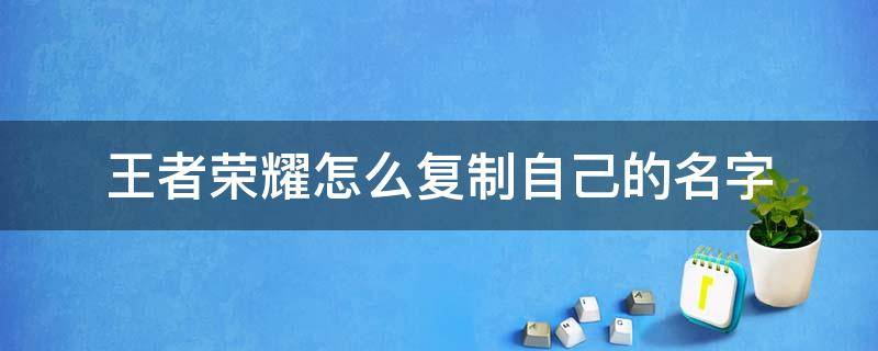 王者荣耀怎么复制自己的名字（王者荣耀里面怎么复制自己的名字）