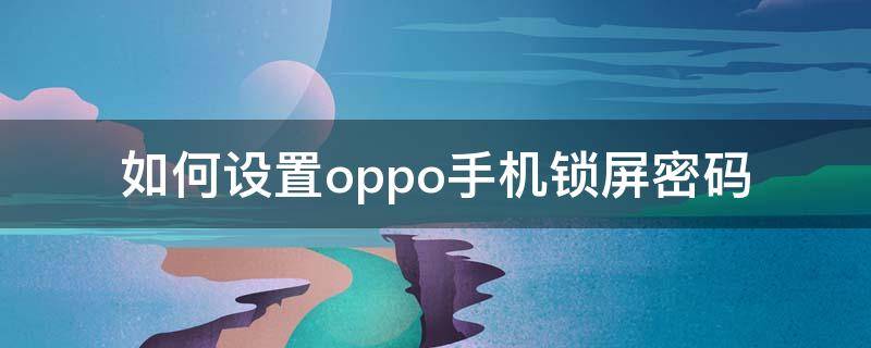 如何设置oppo手机锁屏密码 OPPO手机怎样设置锁屏密码